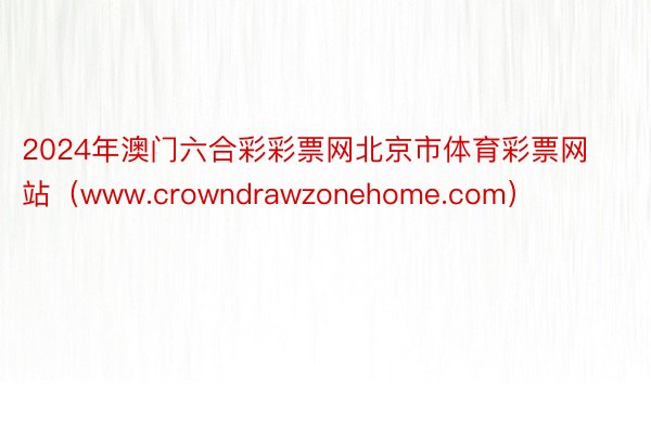 2024年澳门六合彩彩票网北京市体育彩票网站（www.crowndrawzonehome.com）