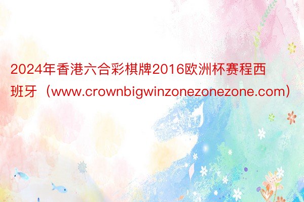 2024年香港六合彩棋牌2016欧洲杯赛程西班牙（www.crownbigwinzonezonezone.com）