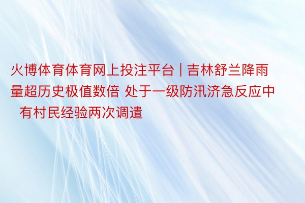 火博体育体育网上投注平台 | 吉林舒兰降雨量超历史极值数倍 处于一级防汛济急反应中  有村民经验两次调遣