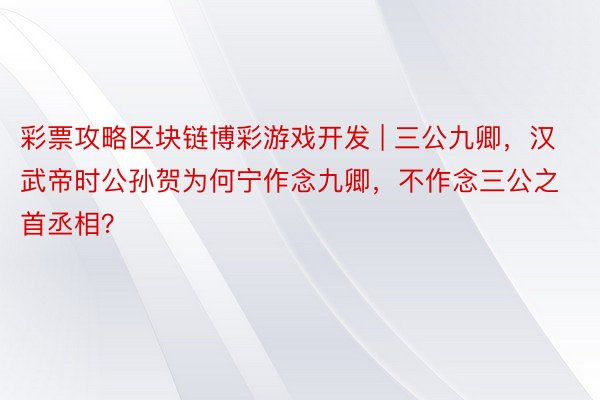 彩票攻略区块链博彩游戏开发 | 三公九卿，汉武帝时公孙贺为何宁作念九卿，不作念三公之首丞相？