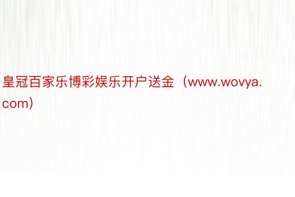 皇冠百家乐博彩娱乐开户送金（www.wovya.com）