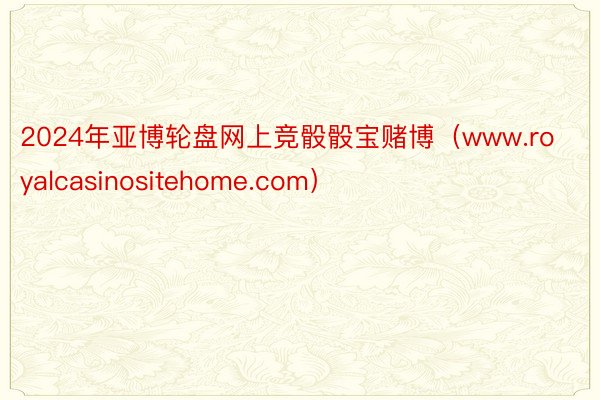 2024年亚博轮盘网上竞骰骰宝赌博（www.royalcasinositehome.com）