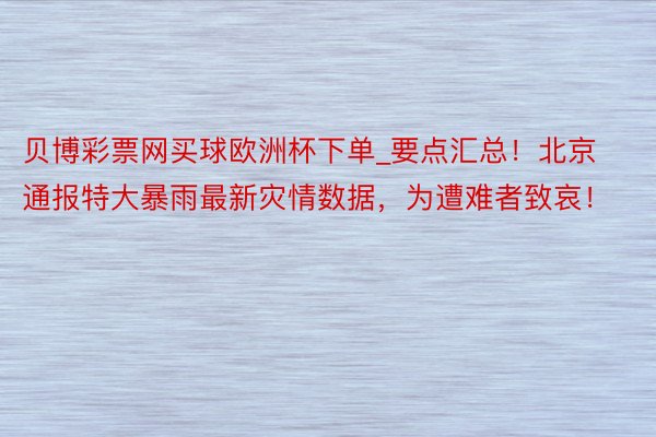 贝博彩票网买球欧洲杯下单_要点汇总！北京通报特大暴雨最新灾情数据，为遭难者致哀！