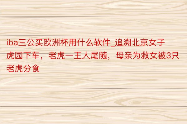 iba三公买欧洲杯用什么软件_追溯北京女子虎园下车，老虎一王人尾随，母亲为救女被3只老虎分食