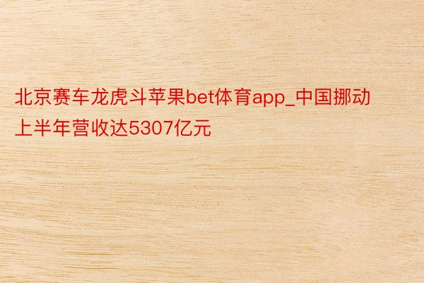 北京赛车龙虎斗苹果bet体育app_中国挪动上半年营收达5307亿元