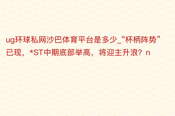 ug环球私网沙巴体育平台是多少_“杯柄阵势”已现，*ST中期底部举高，将迎主升浪？n