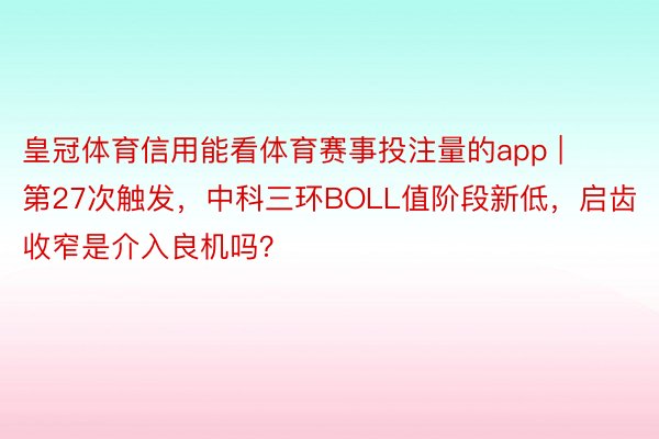 皇冠体育信用能看体育赛事投注量的app | 第27次触发，中科三环BOLL值阶段新低，启齿收窄是介入良机吗？