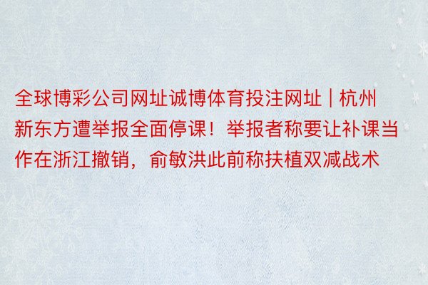 全球博彩公司网址诚博体育投注网址 | 杭州新东方遭举报全面停课！举报者称要让补课当作在浙江撤销，俞敏洪此前称扶植双减战术