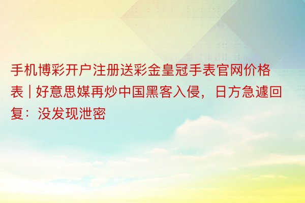 手机博彩开户注册送彩金皇冠手表官网价格表 | 好意思媒再炒中国黑客入侵，日方急遽回复：没发现泄密