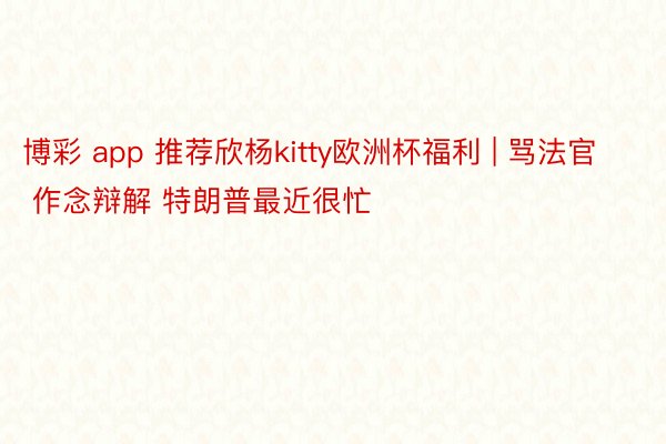 博彩 app 推荐欣杨kitty欧洲杯福利 | 骂法官 作念辩解 特朗普最近很忙