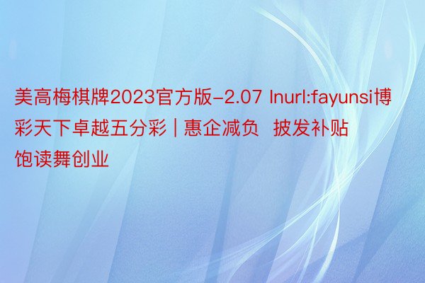 美高梅棋牌2023官方版-2.07 Inurl:fayunsi博彩天下卓越五分彩 | 惠企减负  披发补贴  饱读舞创业