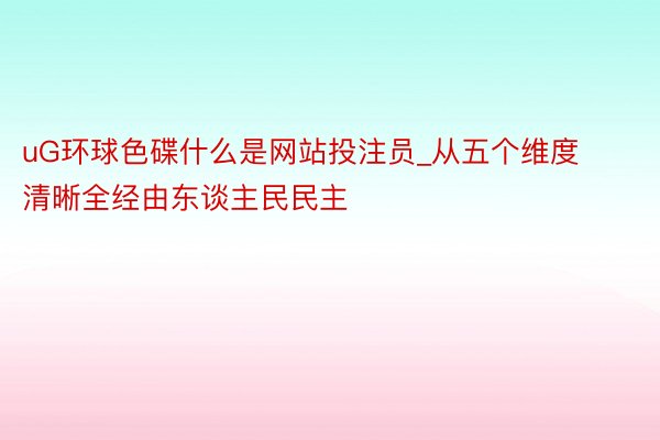 uG环球色碟什么是网站投注员_从五个维度清晰全经由东谈主民民主