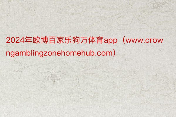 2024年欧博百家乐狗万体育app（www.crowngamblingzonehomehub.com）