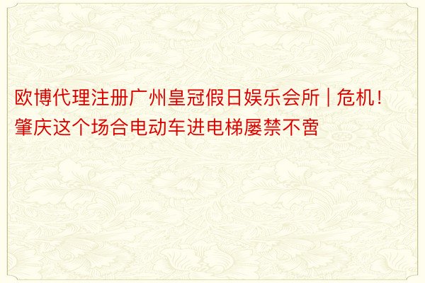 欧博代理注册广州皇冠假日娱乐会所 | 危机！肇庆这个场合电动车进电梯屡禁不啻