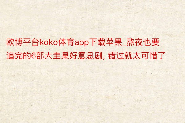 欧博平台koko体育app下载苹果_熬夜也要追完的6部大圭臬好意思剧, 错过就太可惜了