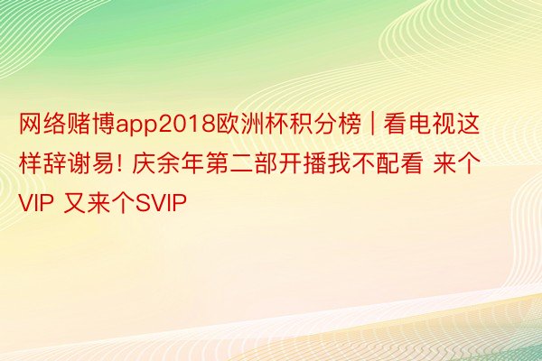 网络赌博app2018欧洲杯积分榜 | 看电视这样辞谢易! 庆余年第二部开播我不配看 来个VIP 又来个SVIP