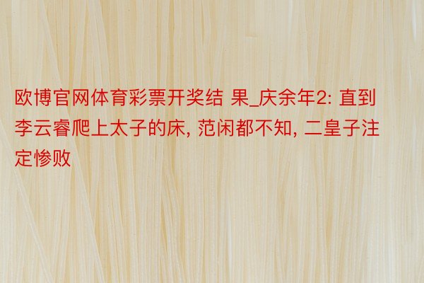 欧博官网体育彩票开奖结 果_庆余年2: 直到李云睿爬上太子的床, 范闲都不知, 二皇子注定惨败