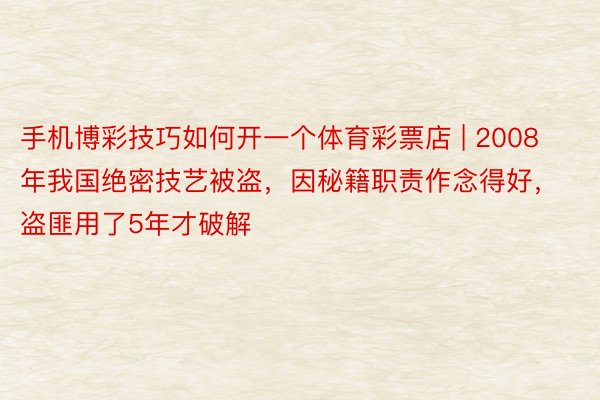 手机博彩技巧如何开一个体育彩票店 | 2008年我国绝密技艺被盗，因秘籍职责作念得好，盗匪用了5年才破解