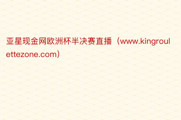 亚星现金网欧洲杯半决赛直播（www.kingroulettezone.com）