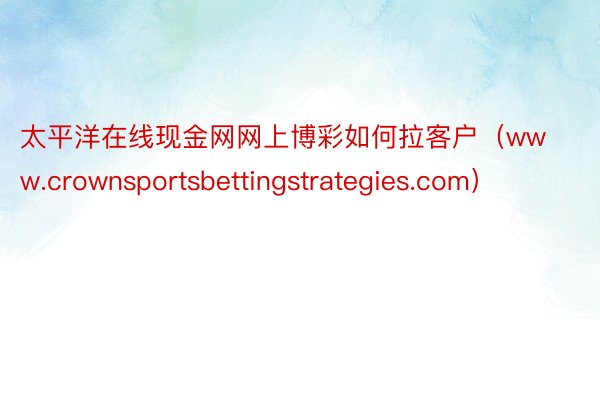 太平洋在线现金网网上博彩如何拉客户（www.crownsportsbettingstrategies.com）