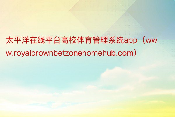 太平洋在线平台高校体育管理系统app（www.royalcrownbetzonehomehub.com）