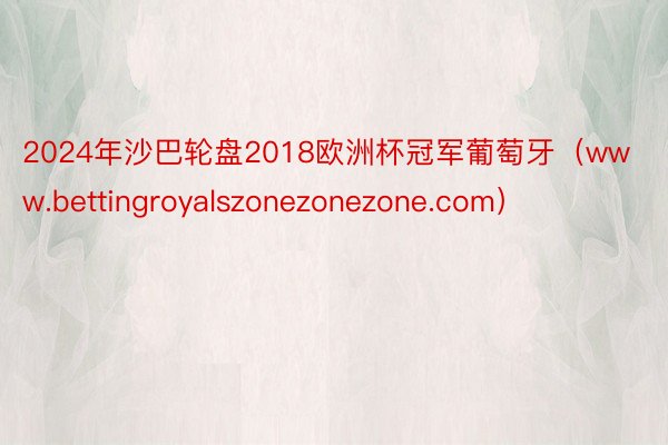 2024年沙巴轮盘2018欧洲杯冠军葡萄牙（www.bettingroyalszonezonezone.com）