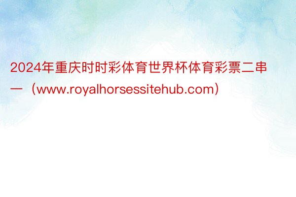 2024年重庆时时彩体育世界杯体育彩票二串一（www.royalhorsessitehub.com）