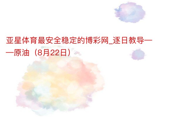 亚星体育最安全稳定的博彩网_逐日教导——原油（8月22日）