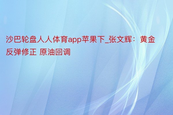 沙巴轮盘人人体育app苹果下_张文辉：黄金反弹修正 原油回调