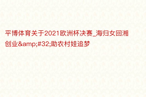 平博体育关于2021欧洲杯决赛_海归女回湘创业&#32;助农村娃追梦