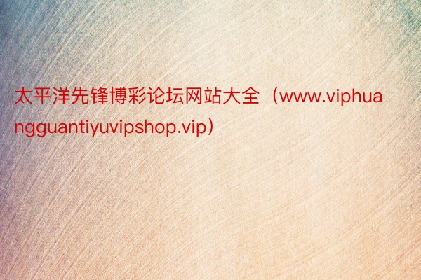 太平洋先锋博彩论坛网站大全（www.viphuangguantiyuvipshop.vip）