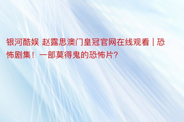 银河酷娱 赵露思澳门皇冠官网在线观看 | 恐怖剧集！一部莫得鬼的恐怖片？