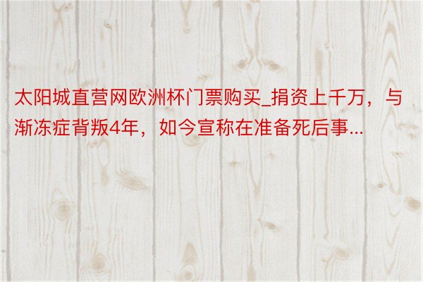 太阳城直营网欧洲杯门票购买_捐资上千万，与渐冻症背叛4年，如今宣称在准备死后事...