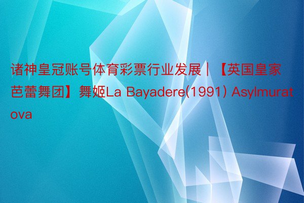 诸神皇冠账号体育彩票行业发展 | 【英国皇家芭蕾舞团】舞姬La Bayadere(1991) Asylmuratova