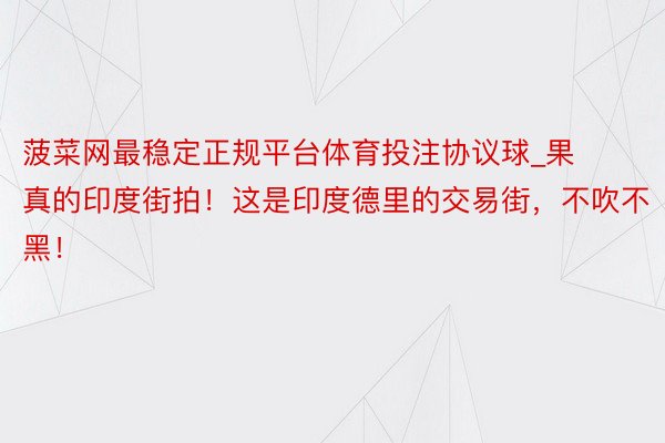 菠菜网最稳定正规平台体育投注协议球_果真的印度街拍！这是印度德里的交易街，不吹不黑！