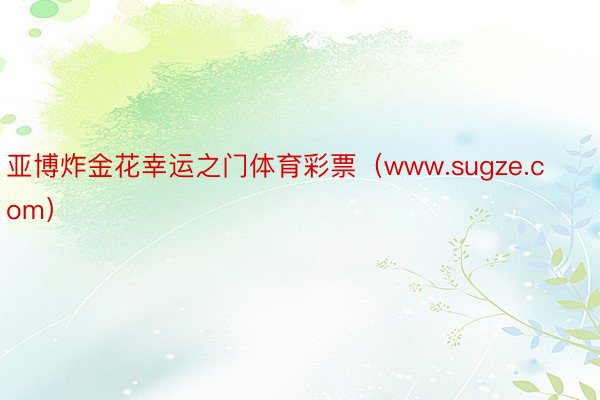 亚博炸金花幸运之门体育彩票（www.sugze.com）