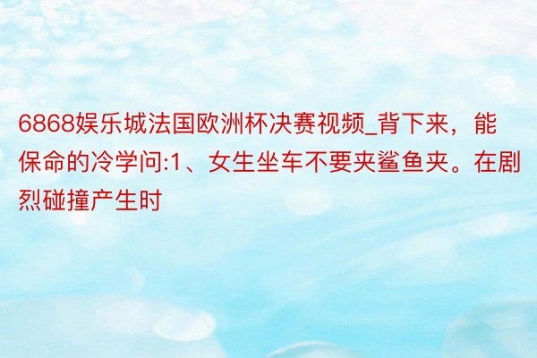 6868娱乐城法国欧洲杯决赛视频_背下来，能保命的冷学问:1、女生坐车不要夹鲨鱼夹。在剧烈碰撞产生时