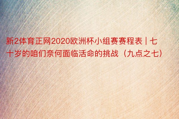 新2体育正网2020欧洲杯小组赛赛程表 | 七十岁的咱们奈何面临活命的挑战（九点之七）