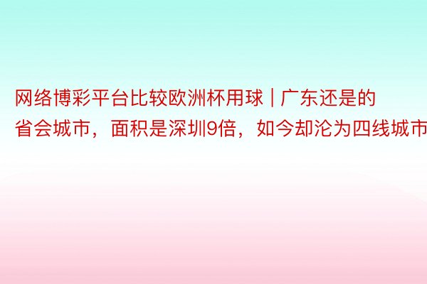 网络博彩平台比较欧洲杯用球 | 广东还是的省会城市，面积是深圳9倍，如今却沦为四线城市