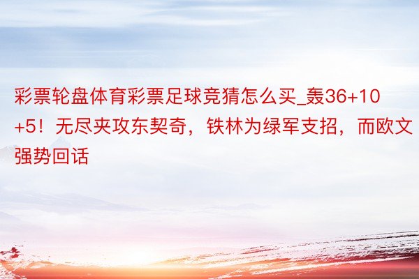 彩票轮盘体育彩票足球竞猜怎么买_轰36+10+5！无尽夹攻东契奇，铁林为绿军支招，而欧文强势回话