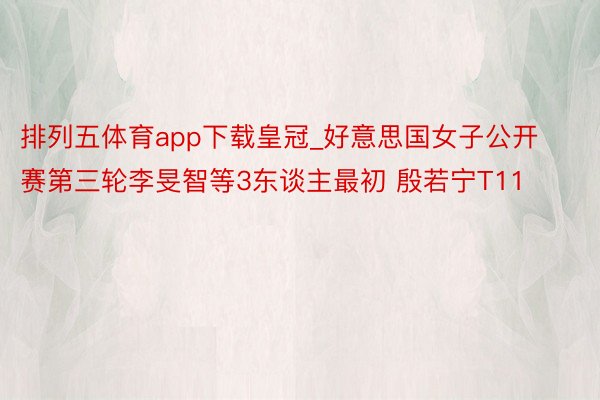 排列五体育app下载皇冠_好意思国女子公开赛第三轮李旻智等3东谈主最初 殷若宁T11