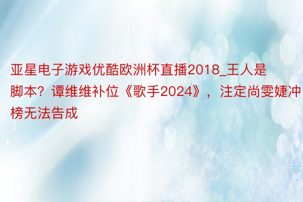 亚星电子游戏优酷欧洲杯直播2018_王人是脚本？谭维维补位《歌手2024》，注定尚雯婕冲榜无法告成