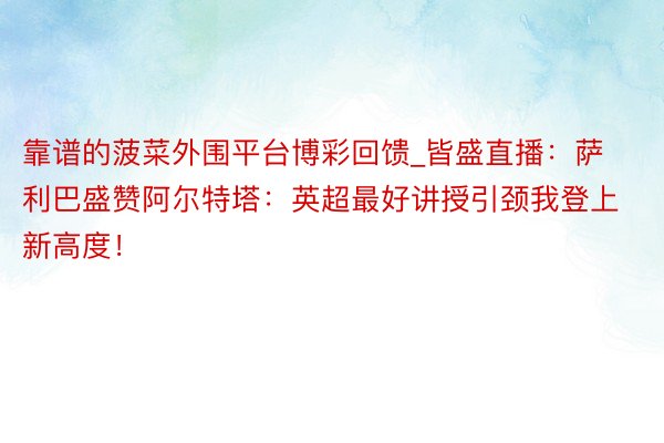 靠谱的菠菜外围平台博彩回馈_皆盛直播：萨利巴盛赞阿尔特塔：英超最好讲授引颈我登上新高度！