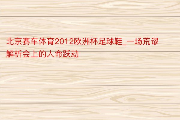 北京赛车体育2012欧洲杯足球鞋_一场荒谬解析会上的人命跃动