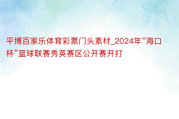 平博百家乐体育彩票门头素材_2024年“海口杯”篮球联赛秀英赛区公开赛开打