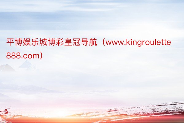 平博娱乐城博彩皇冠导航（www.kingroulette888.com）