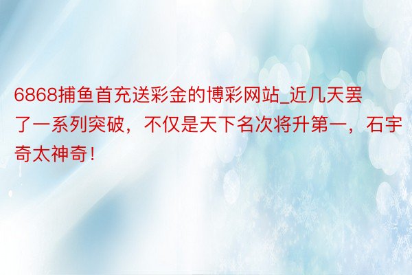 6868捕鱼首充送彩金的博彩网站_近几天罢了一系列突破，不仅是天下名次将升第一，石宇奇太神奇！