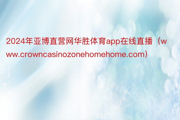 2024年亚博直营网华胜体育app在线直播（www.crowncasinozonehomehome.com）