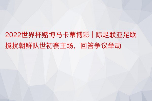 2022世界杯赌博马卡蒂博彩 | 际足联亚足联搅扰朝鲜队世初赛主场，回答争议举动