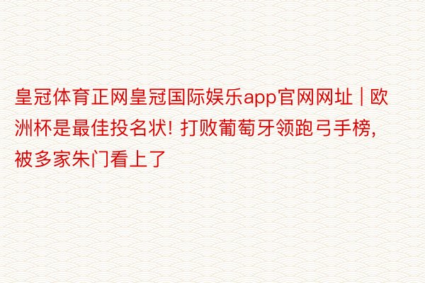 皇冠体育正网皇冠国际娱乐app官网网址 | 欧洲杯是最佳投名状! 打败葡萄牙领跑弓手榜, 被多家朱门看上了